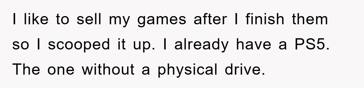 I like to sell my games after I finish them so I scooped it up. I already have a PS5. The one without a physical drive.