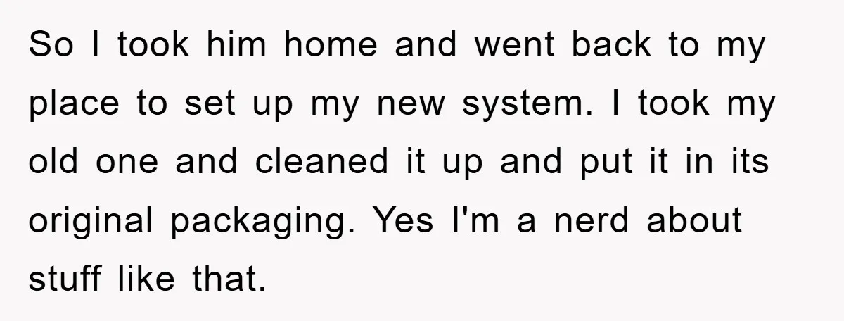 So I took him home and went back to my place to set up my new system. I took my old one and cleaned it up and put it in...