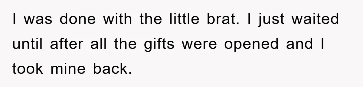 I was done with the little brat. I just waited until after all the gifts were opened and I took mine back.
