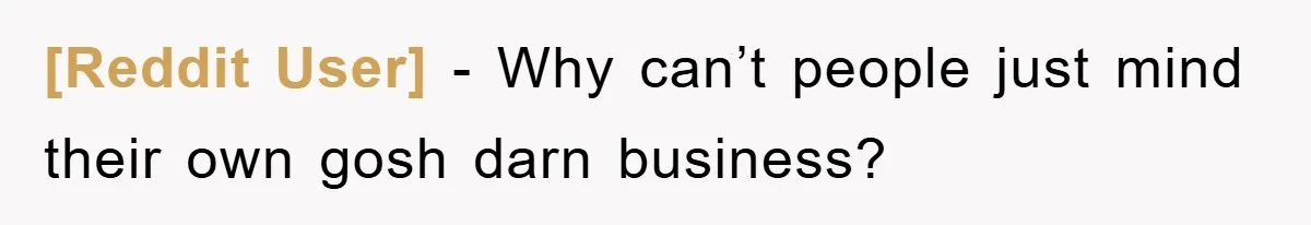 [Reddit User] - Why can’t people just mind their own gosh darn business?