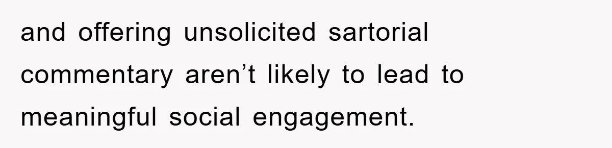 and offering unsolicited sartorial commentary aren’t likely to lead to meaningful social engagement.