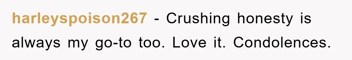 harleyspoison267 - Crushing honesty is always my go-to too. Love it. Condolences.