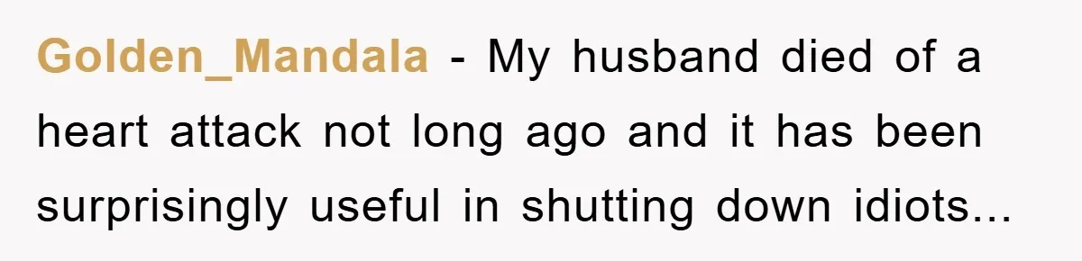 Golden_Mandala - My husband died of a heart attack not long ago and it has been surprisingly useful in shutting down idiots...