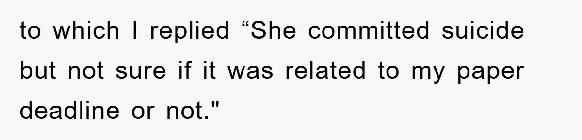 to which I replied “She committed suicide but not sure if it was related to my paper deadline or not."