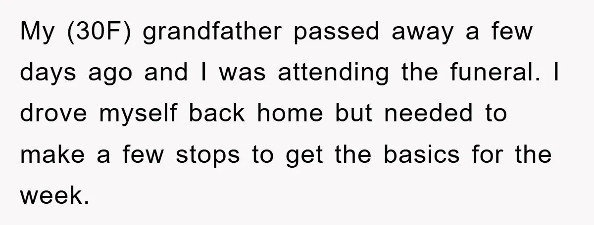 My (30F) grandfather passed away a few days ago and I was attending the funeral. I drove myself back home but needed to make a few stops to get the...