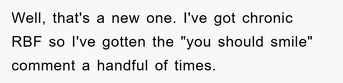 Well, that's a new one. I've got chronic RBF so I've gotten the "you should smile" comment a handful of times.