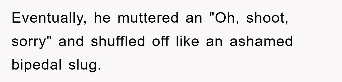 Eventually, he muttered an "Oh, shoot, sorry" and shuffled off like an ashamed bipedal slug.