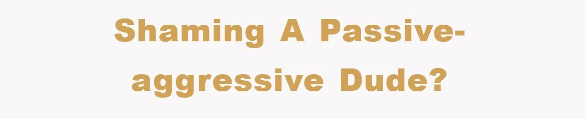 Shaming a passive-aggressive dude?