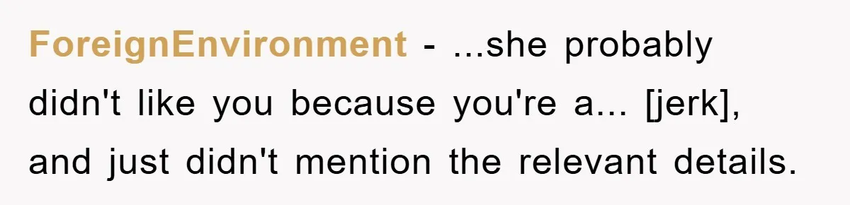 ForeignEnvironment - ...she probably didn't like you because you're a... [jerk], and just didn't mention the relevant details.