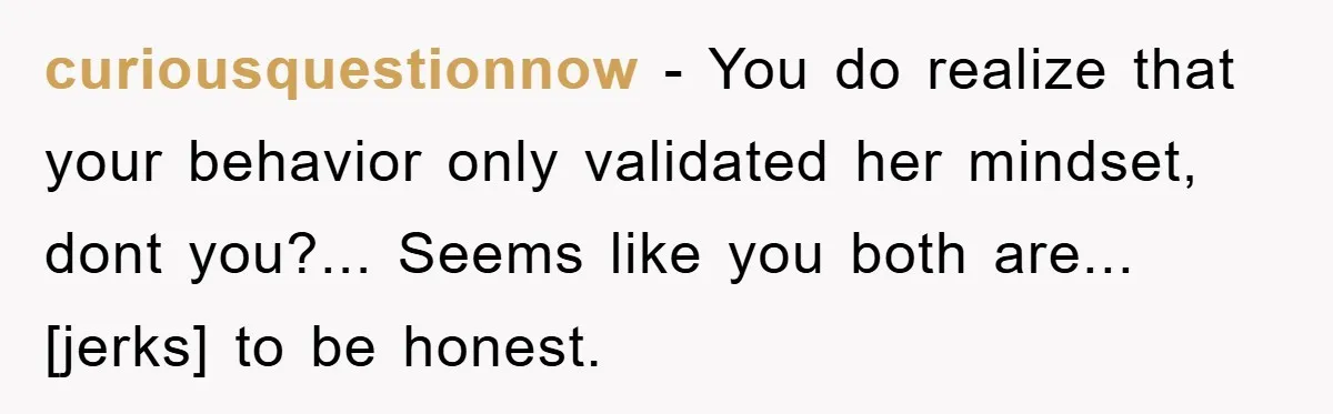 curiousquestionnow - You do realize that your behavior only validated her mindset, dont you?... Seems like you both are... [jerks] to be honest.