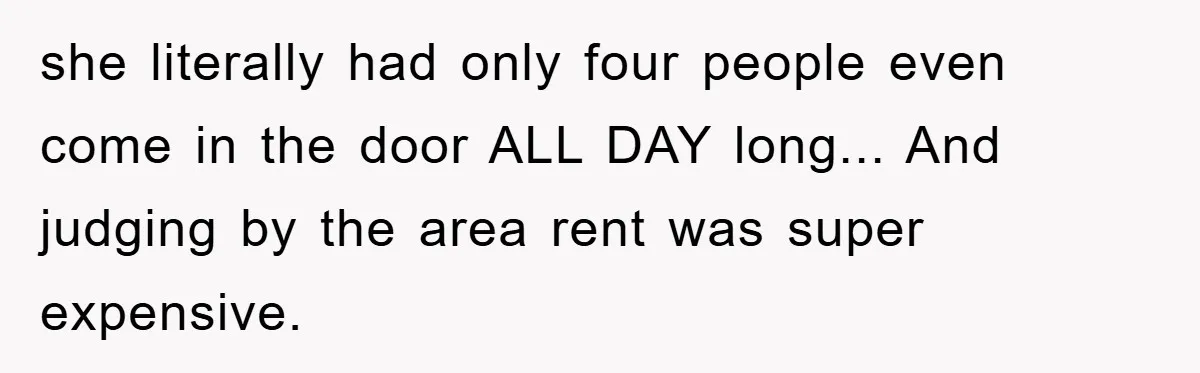 Rude Shoe Clerk Gets a Taste of Her Own Medicine From a Pack of Friends she literally had only four people even come in the door ALL DAY long... And judging by the area rent was super expensive.