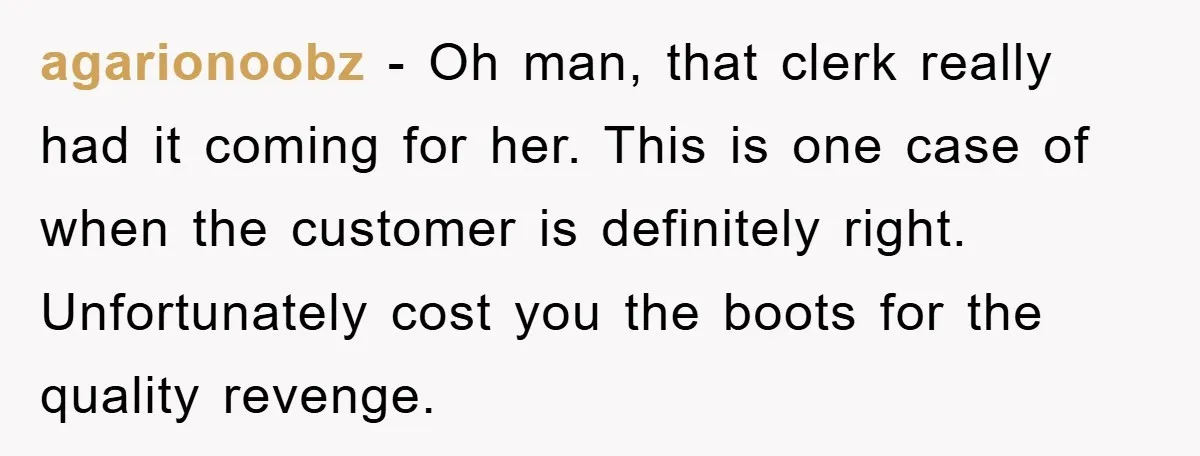 Rude Shoe Clerk Gets a Taste of Her Own Medicine From a Pack of Friends agarionoobz - Oh man, that clerk really had it coming for her. This is one case of when the customer is definitely right. Unfortunately cost you the boots for the...