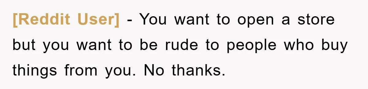 [Reddit User] - You want to open a store but you want to be rude to people who buy things from you. No thanks.