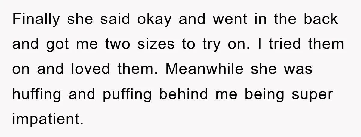Rude Shoe Clerk Gets a Taste of Her Own Medicine From a Pack of Friends Finally she said okay and went in the back and got me two sizes to try on. I tried them on and loved them. Meanwhile she was huffing and puffing...