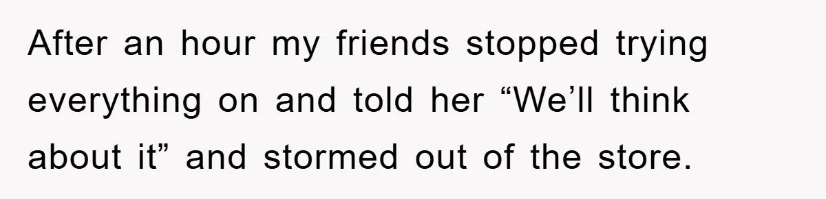 Rude Shoe Clerk Gets a Taste of Her Own Medicine From a Pack of Friends After an hour my friends stopped trying everything on and told her “We’ll think about it” and stormed out of the store.