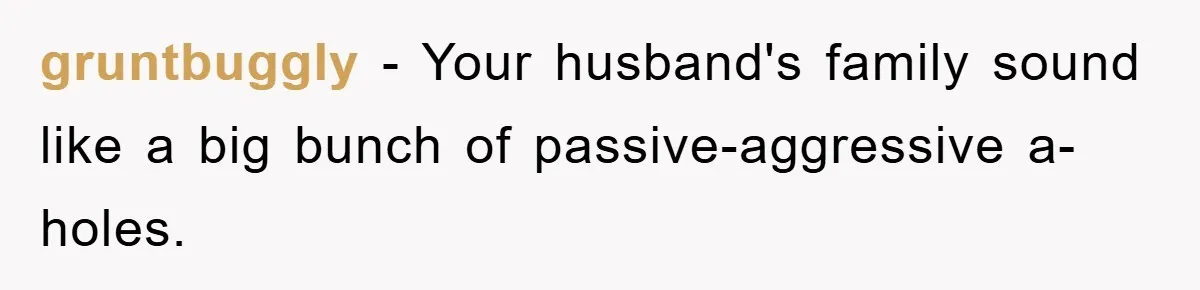 gruntbuggly - Your husband's family sound like a big bunch of passive-aggressive a-holes.