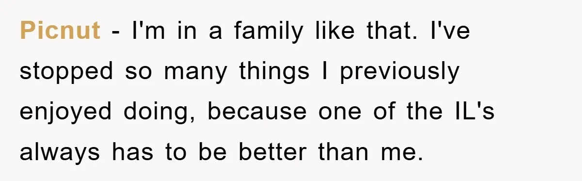 Picnut - I'm in a family like that. I've stopped so many things I previously enjoyed doing, because one of the IL's always has to be better than me.