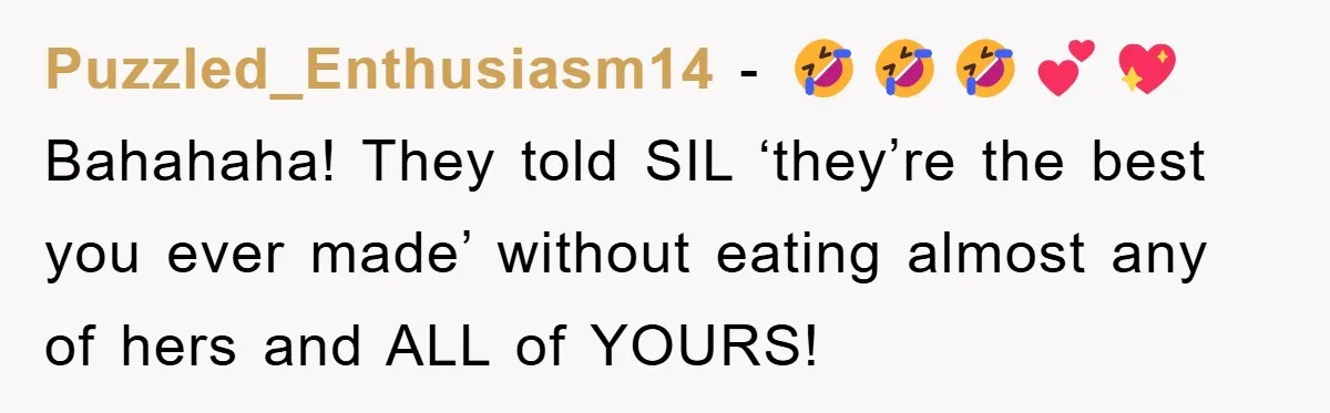 Puzzled_Enthusiasm14 - 🤣🤣🤣💕💖Bahahaha! They told SIL ‘they’re the best you ever made’ without eating almost any of hers and ALL of YOURS!