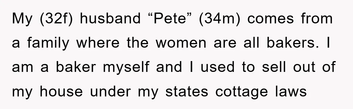 My (32f) husband “Pete” (34m) comes from a family where the women are all bakers. I am a baker myself and I used to sell out of my house under...