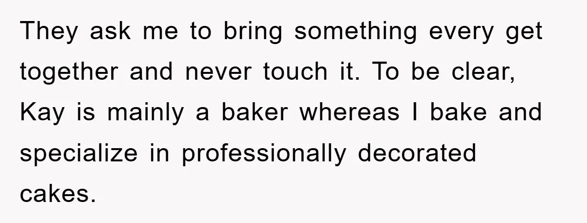 They ask me to bring something every get together and never touch it. To be clear, Kay is mainly a baker whereas I bake and specialize in professionally decorated cakes.