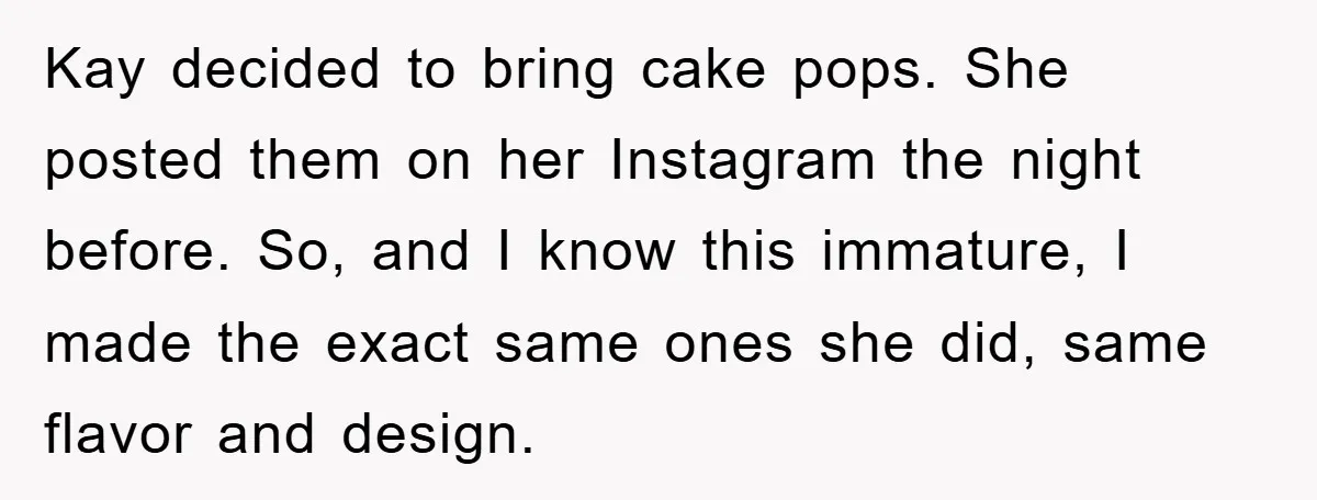 Kay decided to bring cake pops. She posted them on her Instagram the night before. So, and I know this immature, I made the exact same ones she did, same...