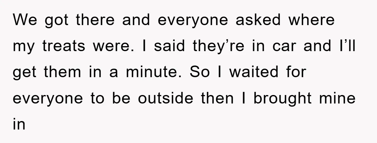 We got there and everyone asked where my treats were. I said they’re in car and I’ll get them in a minute. So I waited for everyone to be outside...