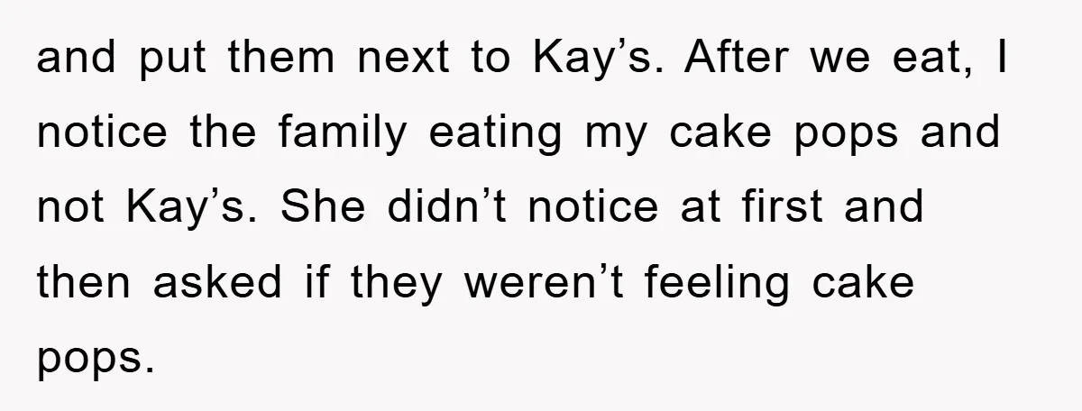 and put them next to Kay’s. After we eat, I notice the family eating my cake pops and not Kay’s. She didn’t notice at first and then asked if they...