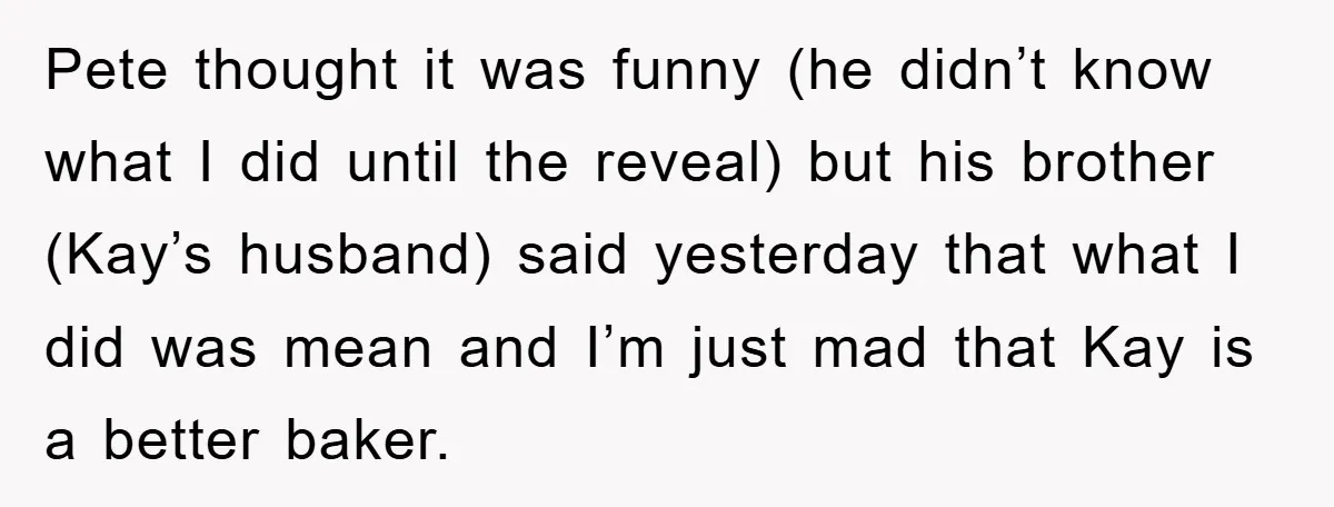 Pete thought it was funny (he didn’t know what I did until the reveal) but his brother (Kay’s husband) said yesterday that what I did was mean and I’m just...