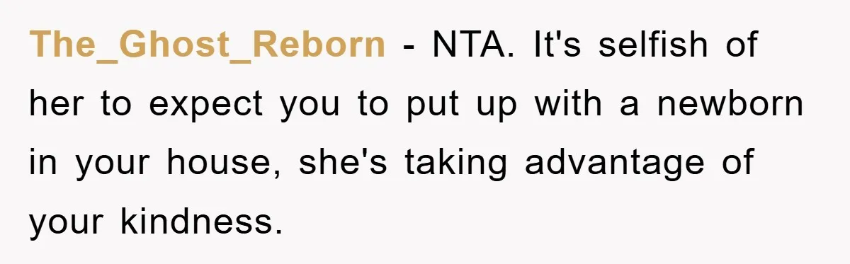 The_Ghost_Reborn - NTA. It's selfish of her to expect you to put up with a newborn in your house, she's taking advantage of your kindness.