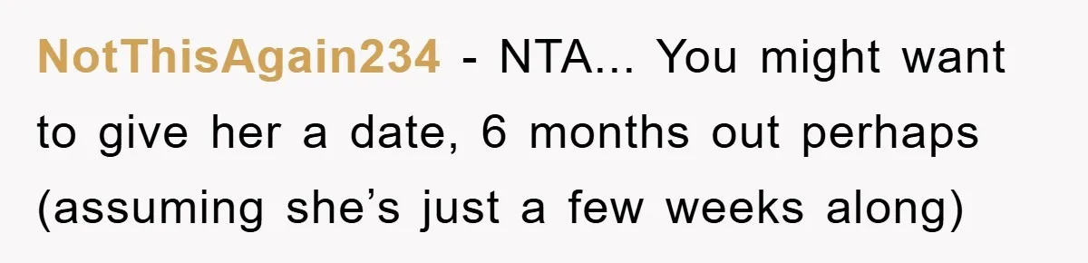 NotThisAgain234 - NTA... You might want to give her a date, 6 months out perhaps (assuming she’s just a few weeks along)