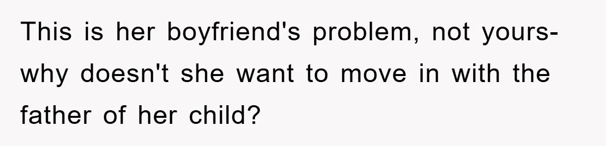 This is her boyfriend's problem, not yours- why doesn't she want to move in with the father of her child?