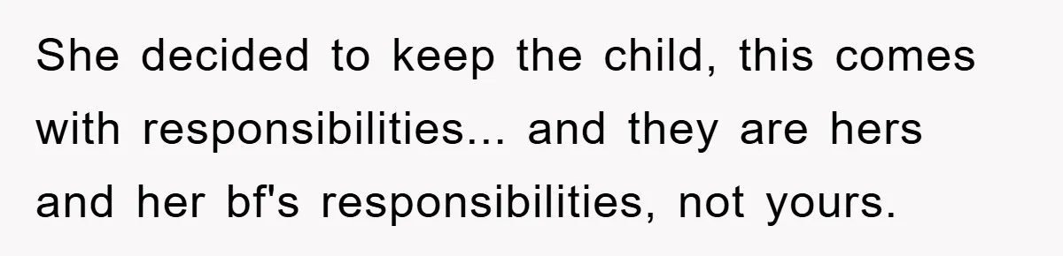 She decided to keep the child, this comes with responsibilities... and they are hers and her bf's responsibilities, not yours.