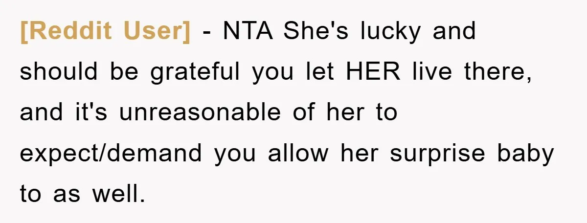 [Reddit User] - NTA She's lucky and should be grateful you let HER live there, and it's unreasonable of her to expect/demand you allow her surprise baby to as well.