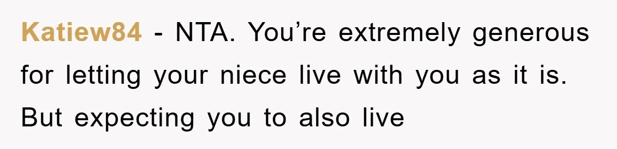 Katiew84 - NTA. You’re extremely generous for letting your niece live with you as it is. But expecting you to also live