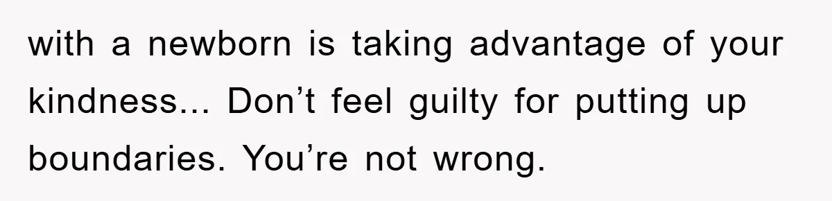 with a newborn is taking advantage of your kindness... Don’t feel guilty for putting up boundaries. You’re not wrong.