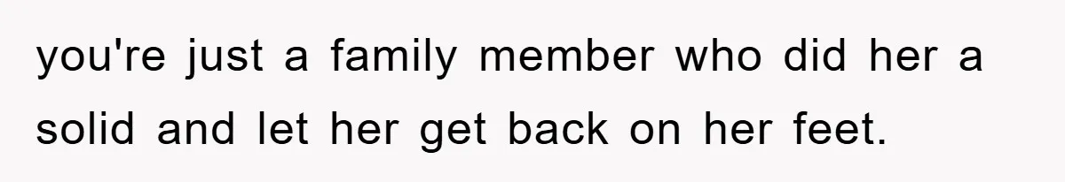 you're just a family member who did her a solid and let her get back on her feet.