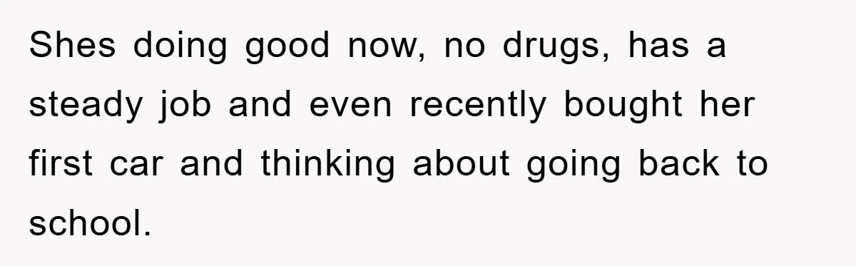 Shes doing good now, no drugs, has a steady job and even recently bought her first car and thinking about going back to school.