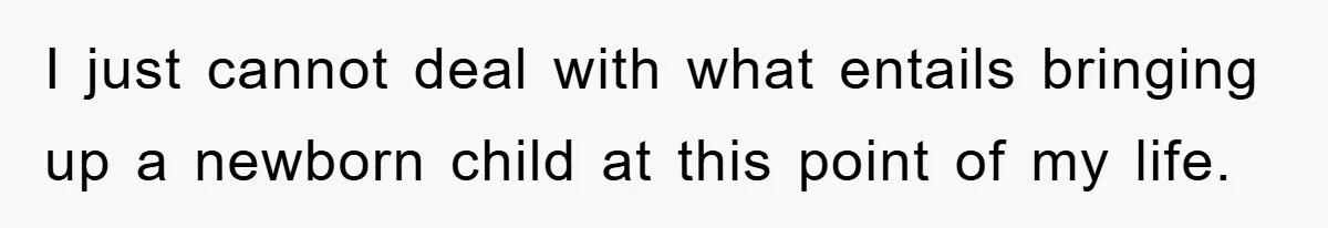 I just cannot deal with what entails bringing up a newborn child at this point of my life.