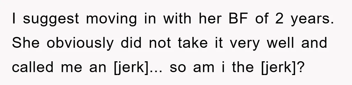 I suggest moving in with her BF of 2 years. She obviously did not take it very well and called me an [jerk]... so am i the [jerk]?