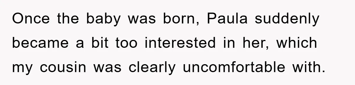 Once the baby was born, Paula suddenly became a bit too interested in her, which my cousin was clearly uncomfortable with.