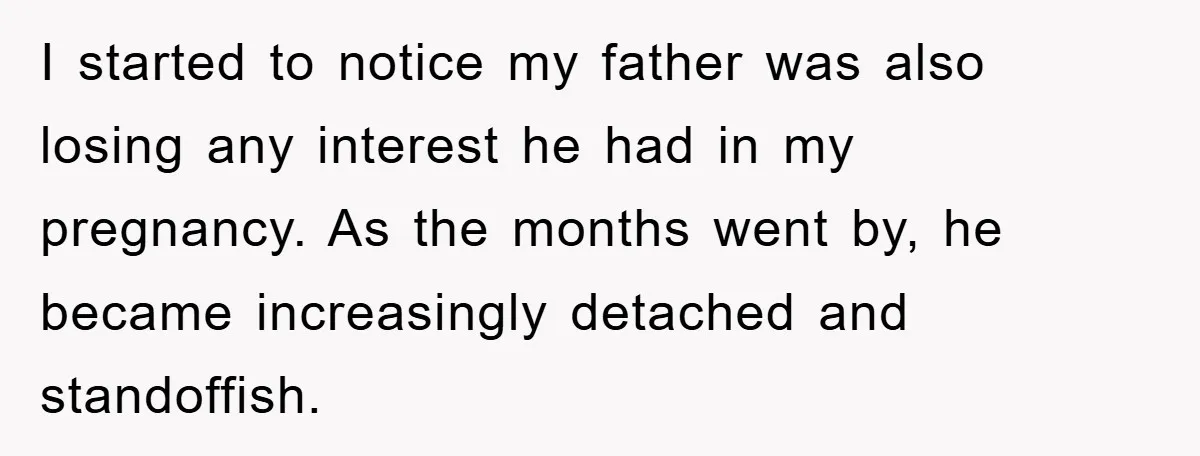 I started to notice my father was also losing any interest he had in my pregnancy. As the months went by, he became increasingly detached and standoffish.