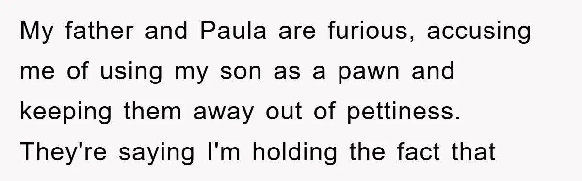My father and Paula are furious, accusing me of using my son as a pawn and keeping them away out of pettiness. They're saying I'm holding the fact that