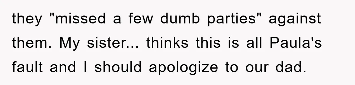 they "missed a few dumb parties" against them. My sister... thinks this is all Paula's fault and I should apologize to our dad.