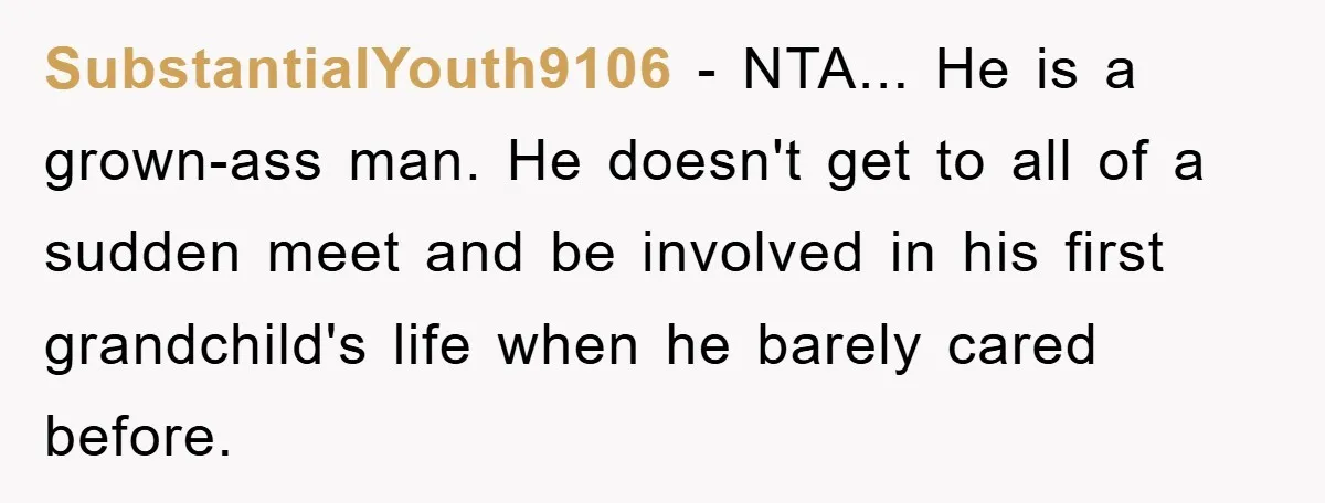 SubstantialYouth9106 - NTA... He is a grown-ass man. He doesn't get to all of a sudden meet and be involved in his first grandchild's life when he barely cared before.