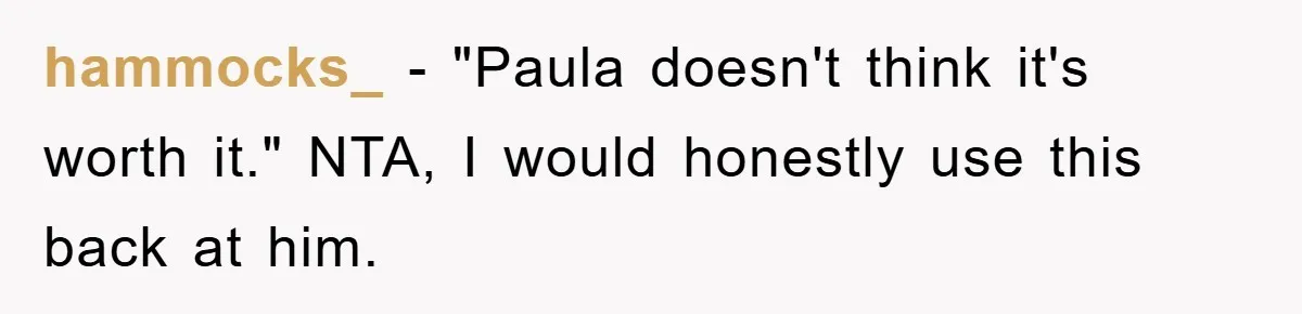 hammocks_ - "Paula doesn't think it's worth it." NTA, I would honestly use this back at him.