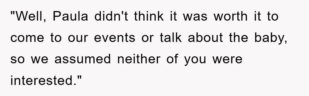"Well, Paula didn't think it was worth it to come to our events or talk about the baby, so we assumed neither of you were interested."
