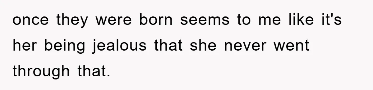 once they were born seems to me like it's her being jealous that she never went through that.