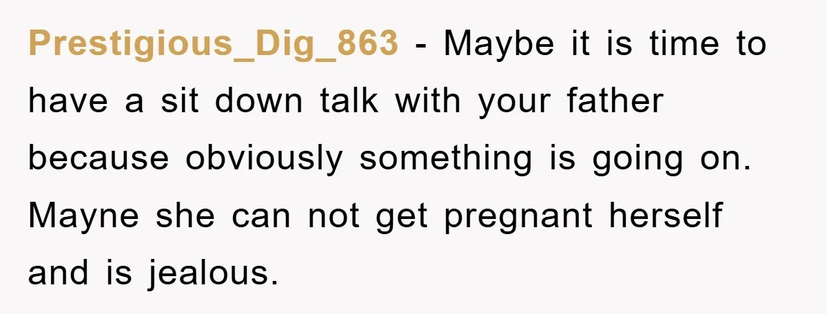 Prestigious_Dig_863 - Maybe it is time to have a sit down talk with your father because obviously something is going on. Mayne she can not get pregnant herself and is...