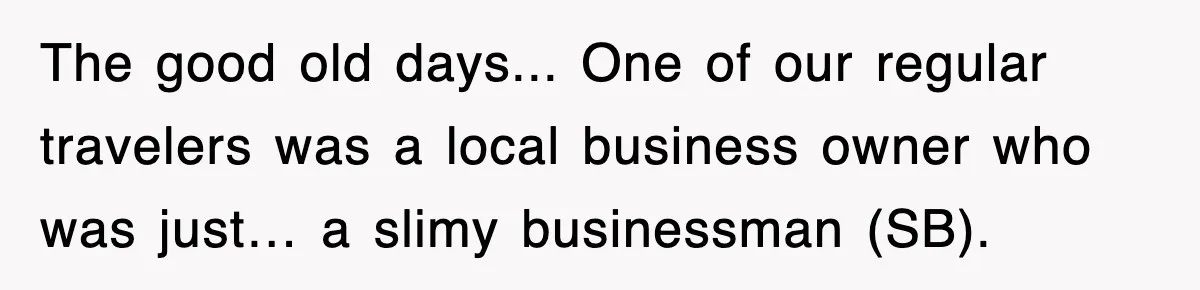 The good old days... One of our regular travelers was a local business owner who was just… a slimy businessman (SB).