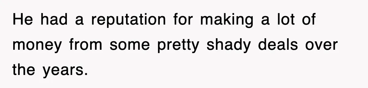 He had a reputation for making a lot of money from some pretty shady deals over the years.